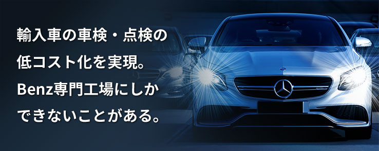 輸入車の車検・点検の 低コスト化を実現。 Benz専門工場にしか できないことがある。